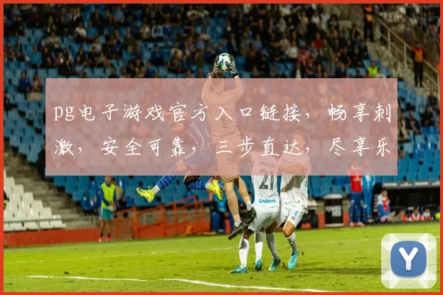 pg电子游戏官方入口链接，畅享刺激，安全可靠，三步直达，尽享乐趣，一触即达