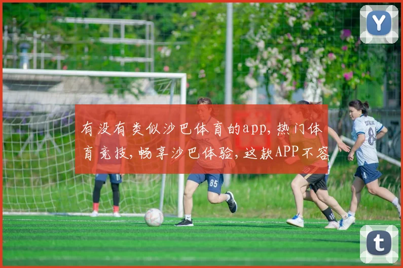 有没有类似沙巴体育的app,热门体育竞技,畅享沙巴体验,这款APP不容错过,