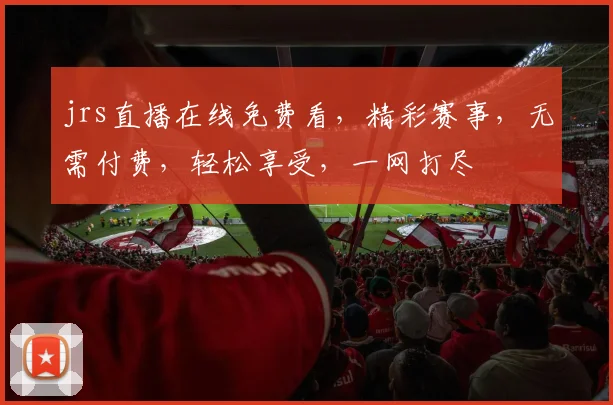 jrs直播在线免费看，精彩赛事，无需付费，轻松享受，一网打尽