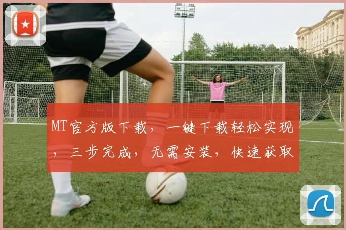 MT官方版下载，一键下载轻松实现，三步完成，无需安装，快速获取