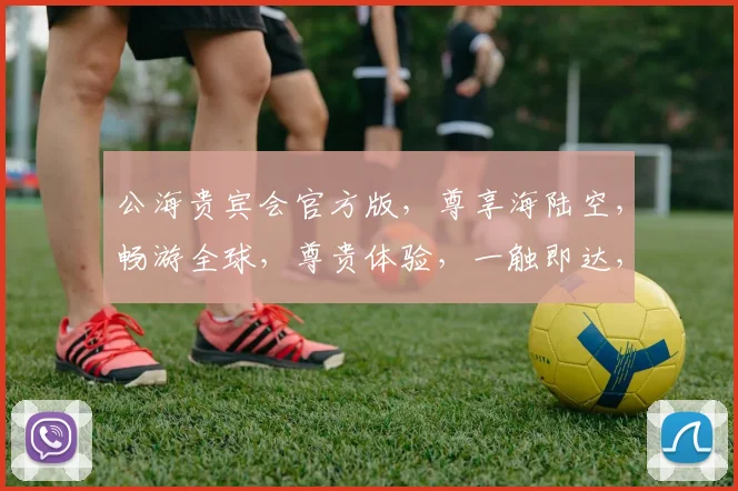 公海贵宾会官方版，尊享海陆空，畅游全球，尊贵体验，一触即达，尽在指尖