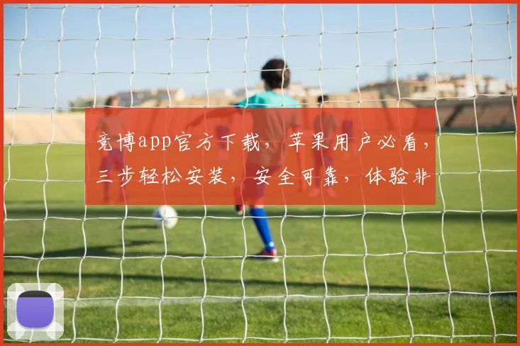 竞博app官方下载，苹果用户必看，三步轻松安装，安全可靠，体验非凡，不容错过