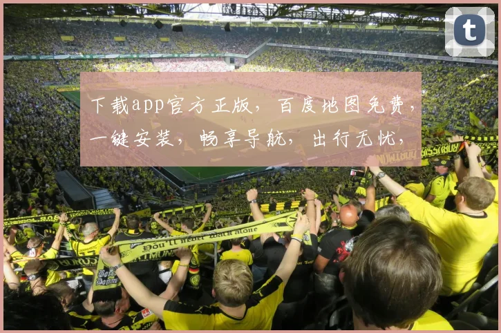 下载app官方正版，百度地图免费，一键安装，畅享导航，出行无忧，体验极致。