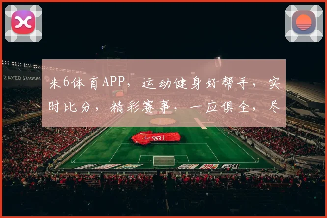 米6体育APP，运动健身好帮手，实时比分，精彩赛事，一应俱全，尽在掌握