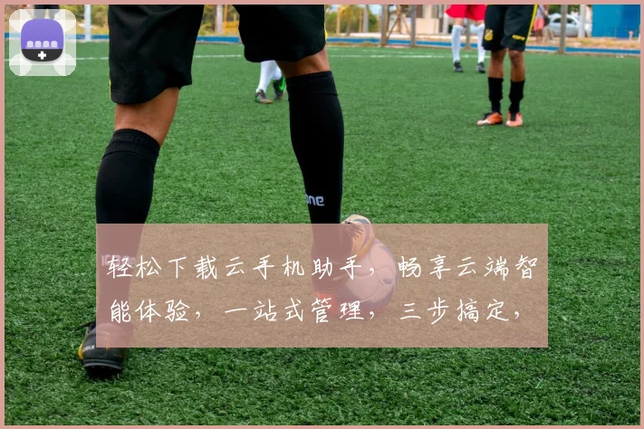 轻松下载云手机助手，畅享云端智能体验，一站式管理，三步搞定，必看攻略，不容错过