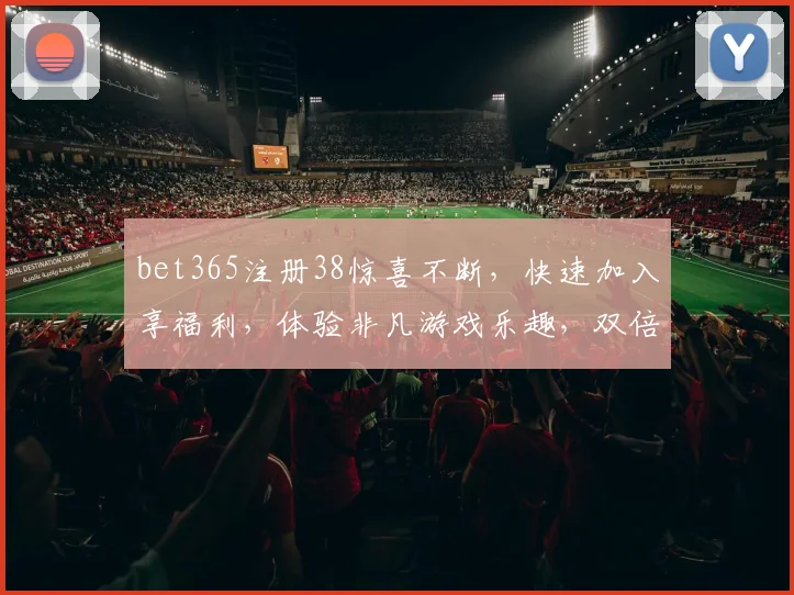 bet365注册38惊喜不断，快速加入享福利，体验非凡游戏乐趣，双倍乐趣，不容错过