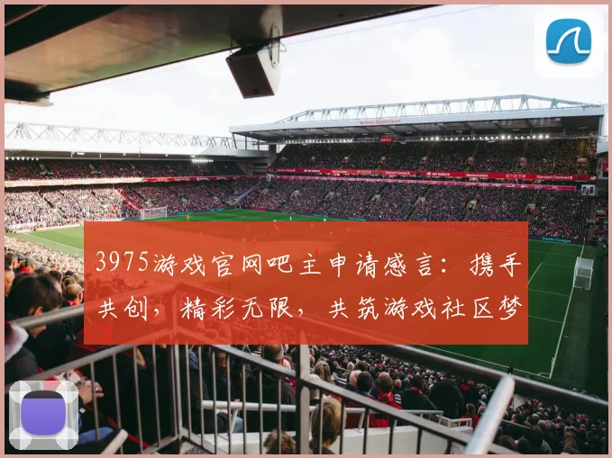 3975游戏官网吧主申请感言：携手共创，精彩无限，共筑游戏社区梦，期待同行