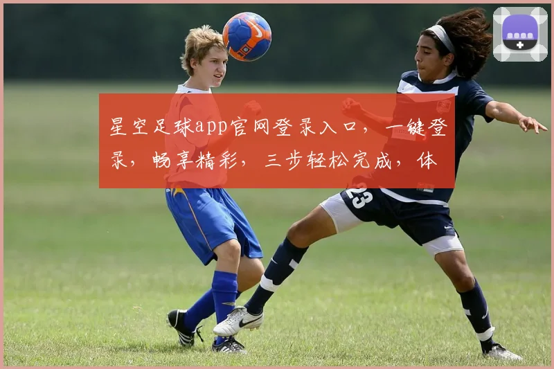 星空足球app官网登录入口，一键登录，畅享精彩，三步轻松完成，体验非凡