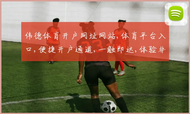 伟德体育开户网址网站,体育平台入口,便捷开户通道,一触即达,体验非凡