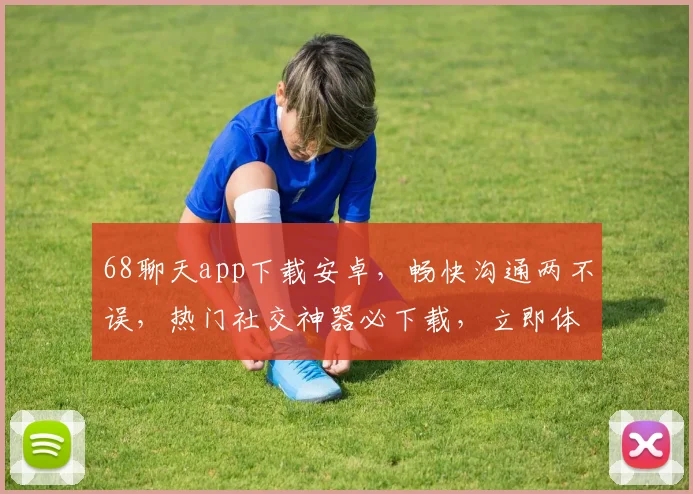 68聊天app下载安卓，畅快沟通两不误，热门社交神器必下载，立即体验