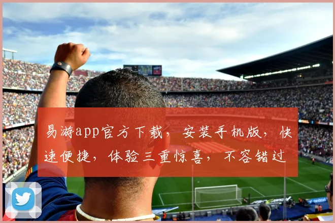 易游app官方下载，安装手机版，快速便捷，体验三重惊喜，不容错过，一触即达