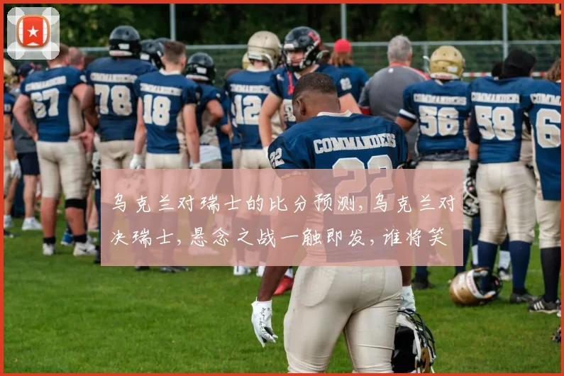 乌克兰对瑞士的比分预测,乌克兰对决瑞士,悬念之战一触即发,谁将笑到最后