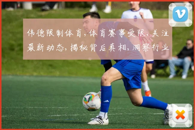 伟德限制体育,体育赛事受限,关注最新动态,揭秘背后真相,洞察行业趋势。