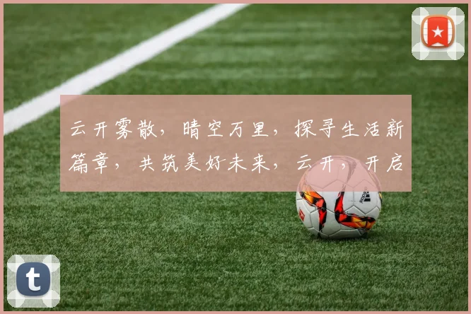 云开雾散，晴空万里，探寻生活新篇章，共筑美好未来，云开，开启人生新境界。