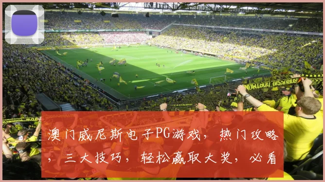 澳门威尼斯电子PG游戏，热门攻略，三大技巧，轻松赢取大奖，必看