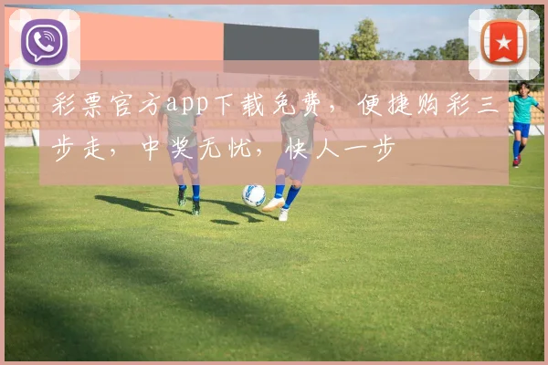 彩票官方app下载免费，便捷购彩三步走，中奖无忧，快人一步
